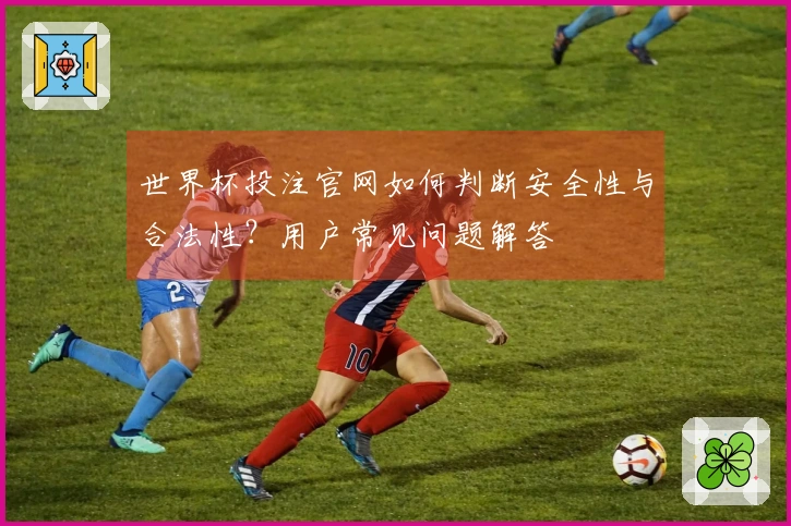 世界杯投注官网如何判断安全性与合法性？用户常见问题解答